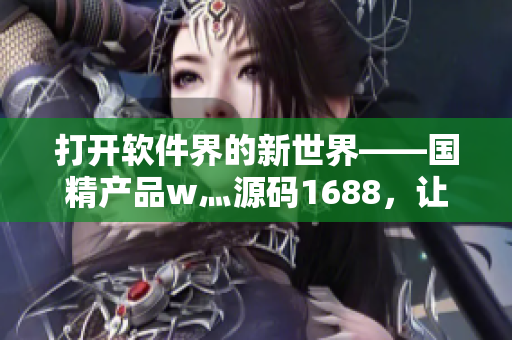 打開軟件界的新世界——國精產品w灬源碼1688,讓你的編程之路更順暢 打開軟件界的新世界——國精產品w灬源碼1688,讓你的編程之路更順暢