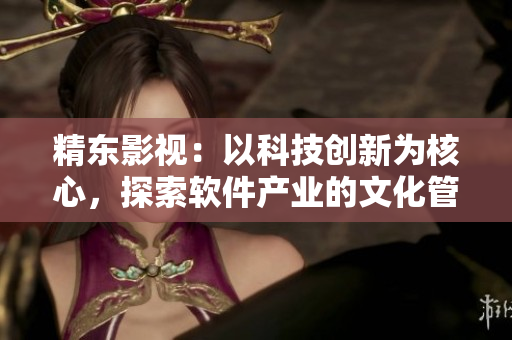 精東影視：以科技創(chuàng)新為核心，探索軟件產(chǎn)業(yè)的文化管理之路
