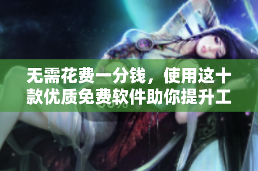 無(wú)需花費(fèi)一分錢,使用這十款優(yōu)質(zhì)免費(fèi)軟件助你提升工作效率! 無(wú)需花費(fèi)一分錢,使用這十款優(yōu)質(zhì)免費(fèi)軟件助你提升工作效率!