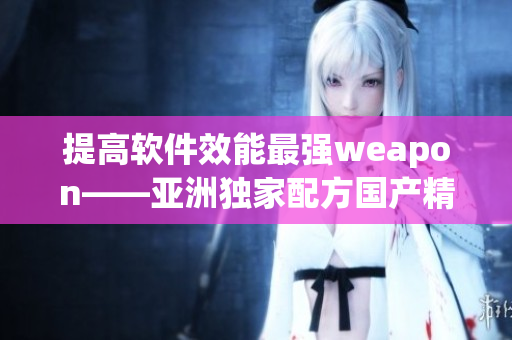 提高軟件效能最強(qiáng)weapon——亞洲獨(dú)家配方國產(chǎn)精華液 提高軟件效能最強(qiáng)weapon——亞洲獨(dú)家配方國產(chǎn)精華液