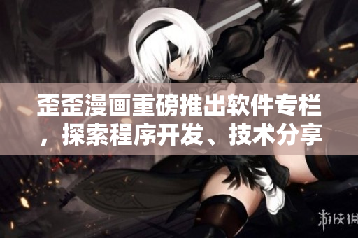 歪歪漫畫重磅推出軟件專欄，探索程序開發(fā)、技術(shù)分享、實用工具等領(lǐng)域