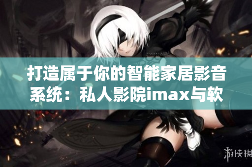 打造屬于你的智能家居影音系統:私人影院imax與軟件的完美結合 打造屬于你的智能家居影音系統:私人影院imax與軟件的完美結合