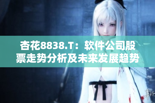 杏花8838.T:軟件公司股票走勢分析及未來發(fā)展趨勢預(yù)測 杏花8838.T:軟件公司股票走勢分析及未來發(fā)展趨勢預(yù)測
