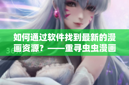 如何通過軟件找到最新的漫畫資源?——重尋蟲蟲漫畫觀看頁面漫畫入口 如何通過軟件找到最新的漫畫資源?——重尋蟲蟲漫畫觀看頁面漫畫入口