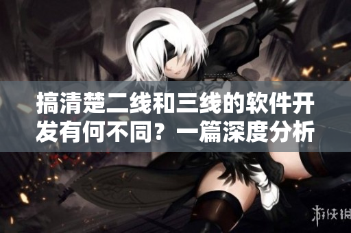 搞清楚二線和三線的軟件開發有何不同？一篇深度分析新視角