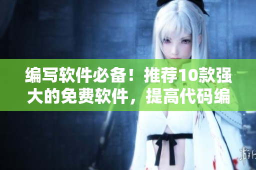 編寫軟件必備！推薦10款強大的免費軟件，提高代碼編寫效率，不要錯過！