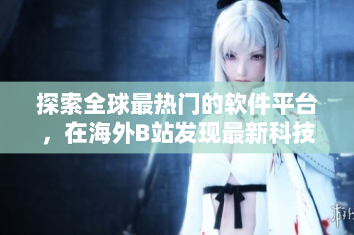 探索全球最熱門的軟件平臺，在海外B站發現最新科技資訊