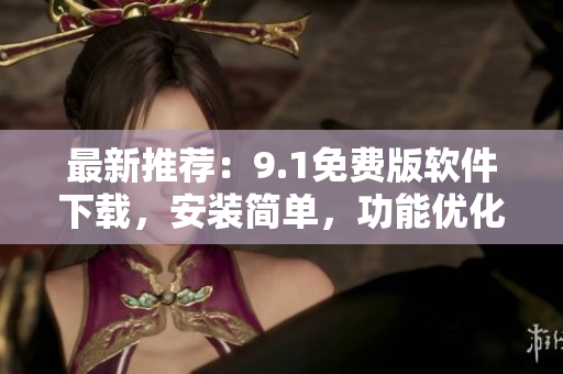 最新推薦：9.1免費版軟件下載，安裝簡單，功能優化，提高工作效率！