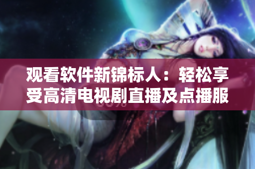 觀看軟件新錦標人:輕松享受高清電視劇直播及點播服務! 觀看軟件新錦標人:輕松享受高清電視劇直播及點播服務!
