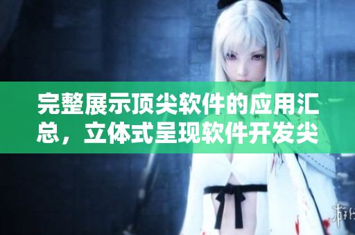完整展示頂尖軟件的應用匯總，立體式呈現軟件開發尖端技術！