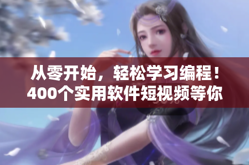 從零開始,輕松學習編程!400個實用軟件短視頻等你來學習! 從零開始,輕松學習編程!400個實用軟件短視頻等你來學習!