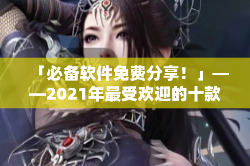 「必備軟件免費(fèi)分享!」——2021年最受歡迎的十款實(shí)用免費(fèi)軟件推薦 「必備軟件免費(fèi)分享!」——2021年最受歡迎的十款實(shí)用免費(fèi)軟件推薦