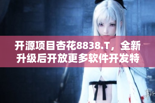 開(kāi)源項(xiàng)目杏花8838.T，全新升級(jí)后開(kāi)放更多軟件開(kāi)發(fā)特性！