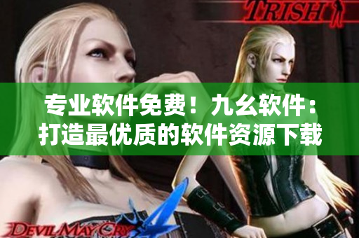 專業(yè)軟件免費！九幺軟件：打造最優(yōu)質(zhì)的軟件資源下載站