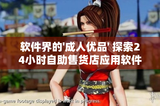 軟件界的'成人優品' 探索24小時自助售貨店應用軟件的可能性 軟件界的'成人優品' 探索24小時自助售貨店應用軟件的可能性
