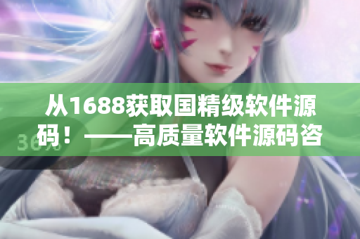 從1688獲取國(guó)精級(jí)軟件源碼！——高質(zhì)量軟件源碼咨詢(xún)