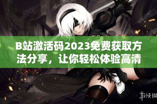 B站激活碼2023免費(fèi)獲取方法分享，讓你輕松體驗(yàn)高清軟件視頻內(nèi)容