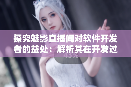 探究魅影直播間對(duì)軟件開(kāi)發(fā)者的益處：解析其在開(kāi)發(fā)過(guò)程中的實(shí)際應(yīng)用