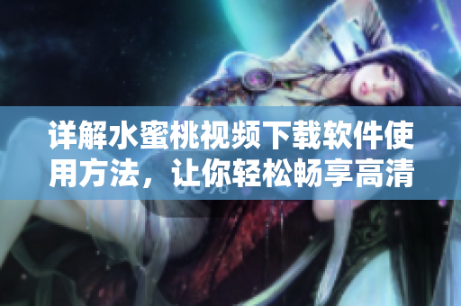 詳解水蜜桃視頻下載軟件使用方法，讓你輕松暢享高清影視資源！