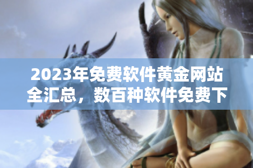 2023年免費(fèi)軟件黃金網(wǎng)站全匯總，數(shù)百種軟件免費(fèi)下載！