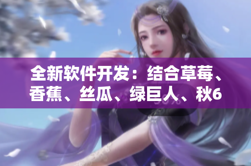 全新軟件開發:結合草莓、香蕉、絲瓜、綠巨人、秋6元素,創造出完美用戶體驗 全新軟件開發:結合草莓、香蕉、絲瓜、綠巨人、秋6元素,創造出完美用戶體驗