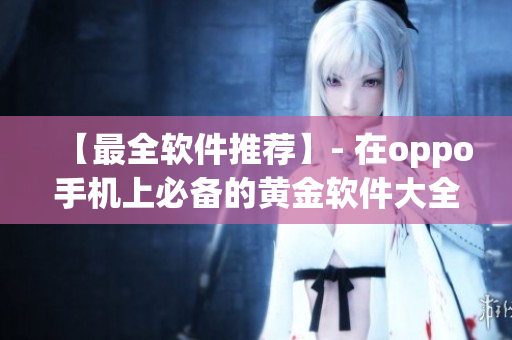 【最全軟件推薦】- 在oppo手機上必備的黃金軟件大全