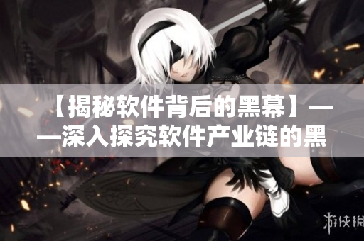 【揭秘軟件背后的黑幕】——深入探究軟件產業鏈的黑暗面 【揭秘軟件背后的黑幕】——深入探究軟件產業鏈的黑暗面