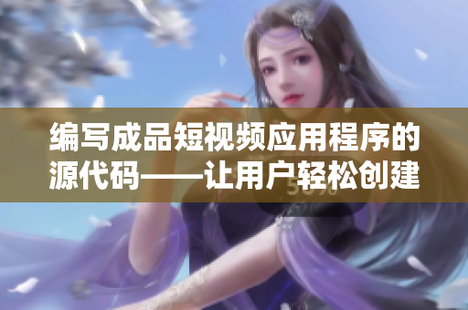 編寫成品短視頻應用程序的源代碼——讓用戶輕松創建有趣的視頻！