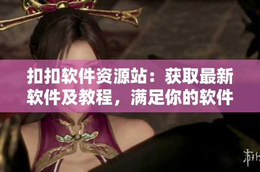扣扣軟件資源站:獲取最新軟件及教程,滿足你的軟件需求! 扣扣軟件資源站:獲取最新軟件及教程,滿足你的軟件需求!