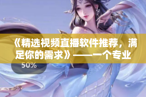 《精選視頻直播軟件推薦,滿足你的需求》——一個專業(yè)編輯的建議 《精選視頻直播軟件推薦,滿足你的需求》——一個專業(yè)編輯的建議