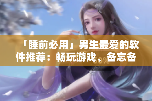 「睡前必用」男生最愛(ài)的軟件推薦:暢玩游戲、備忘備忘、學(xué)習(xí)提升一應(yīng)俱全 「睡前必用」男生最愛(ài)的軟件推薦:暢玩游戲、備忘備忘、學(xué)習(xí)提升一應(yīng)俱全
