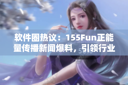 軟件圈熱議:155Fun正能量傳播新聞爆料,引領行業良性發展 軟件圈熱議:155Fun正能量傳播新聞爆料,引領行業良性發展