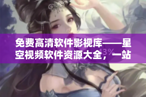 免費高清軟件影視庫——星空視頻軟件資源大全，一站式觀看體驗！