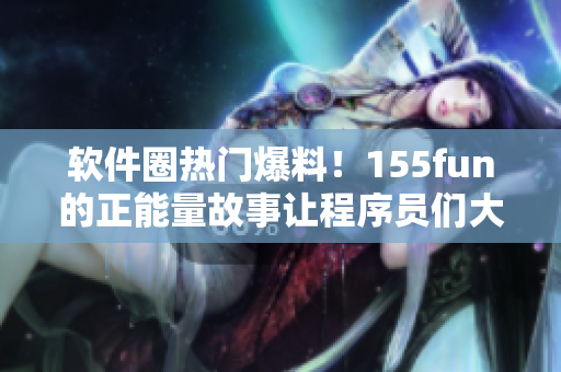 軟件圈熱門爆料！155fun的正能量故事讓程序員們大贊