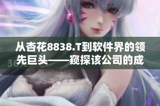 從杏花8838.T到軟件界的領先巨頭——窺探該公司的成功秘訣