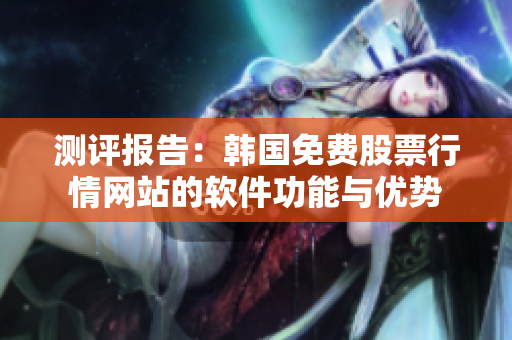 測評報告：韓國免費股票行情網站的軟件功能與優勢