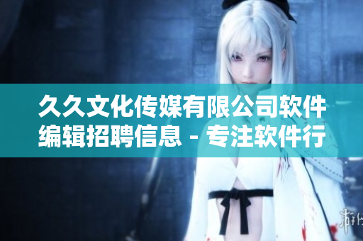 久久文化傳媒有限公司軟件編輯招聘信息 - 專注軟件行業，提供豐富內容
