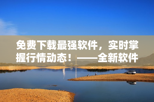 免費下載最強軟件，實時掌握行情動態！——全新軟件下載平臺等你來體驗！