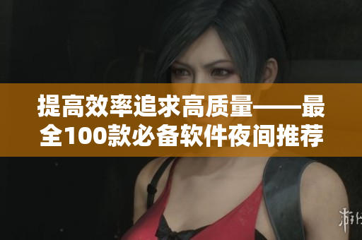 提高效率追求高質量——最全100款必備軟件夜間推薦