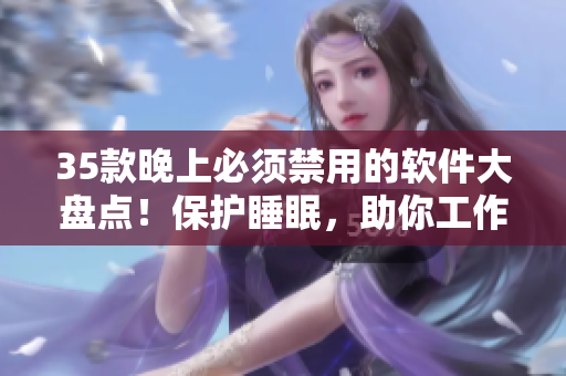 35款晚上必須禁用的軟件大盤點!保護睡眠,助你工作充沛! 35款晚上必須禁用的軟件大盤點!保護睡眠,助你工作充沛!