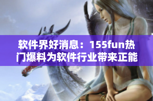 軟件界好消息：155fun熱門爆料為軟件行業帶來正能量