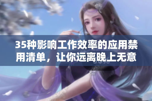 35種影響工作效率的應用禁用清單,讓你遠離晚上無意義滑手機的誘惑 35種影響工作效率的應用禁用清單,讓你遠離晚上無意義滑手機的誘惑