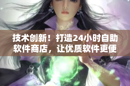 技術(shù)創(chuàng)新！打造24小時(shí)自助軟件商店，讓優(yōu)質(zhì)軟件更便利獲取