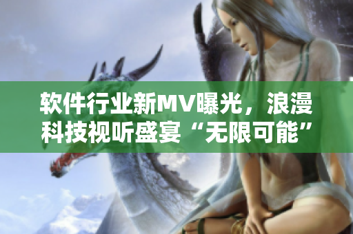 軟件行業新MV曝光,浪漫科技視聽盛宴“無限可能”! 軟件行業新MV曝光,浪漫科技視聽盛宴“無限可能”!