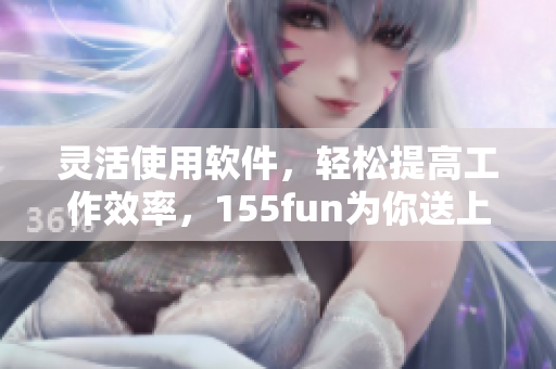 靈活使用軟件，輕松提高工作效率，155fun為你送上技巧秘籍！