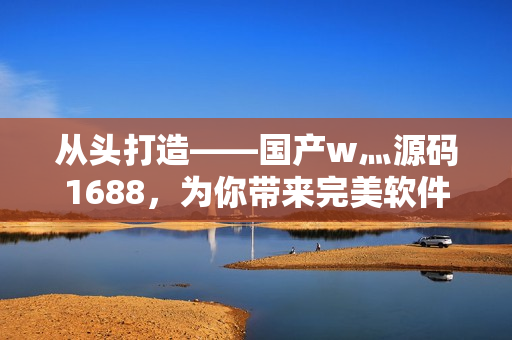 從頭打造——國產w灬源碼1688，為你帶來完美軟件開發之路