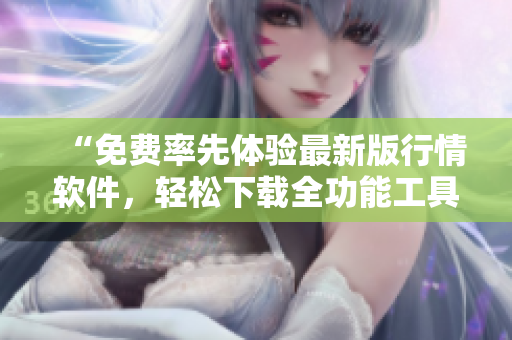“免費率先體驗最新版行情軟件,輕松下載全功能工具,投資交易首選平臺” “免費率先體驗最新版行情軟件,輕松下載全功能工具,投資交易首選平臺”