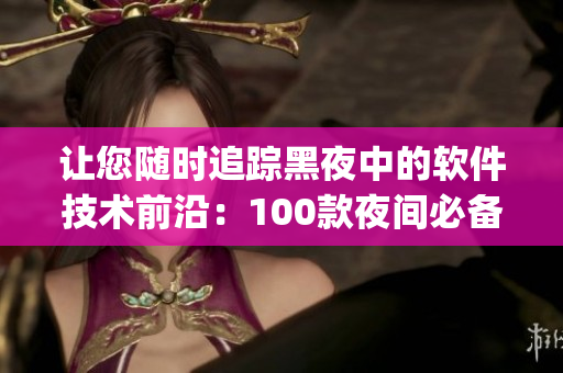 讓您隨時追蹤黑夜中的軟件技術前沿:100款夜間必備軟件app排行榜 讓您隨時追蹤黑夜中的軟件技術前沿:100款夜間必備軟件app排行榜