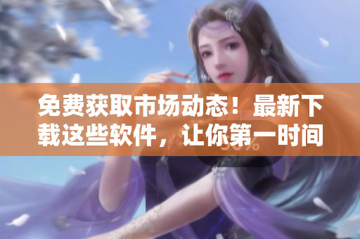 免費獲取市場動態!最新下載這些軟件,讓你第一時間掌握行情信息 免費獲取市場動態!最新下載這些軟件,讓你第一時間掌握行情信息
