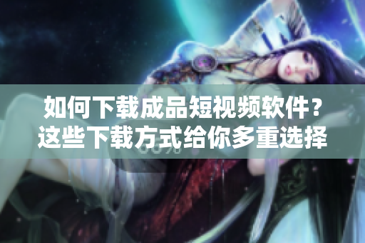 如何下載成品短視頻軟件?這些下載方式給你多重選擇! 如何下載成品短視頻軟件?這些下載方式給你多重選擇!